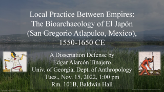 Local Practice Between Empires: The Bioarchaeology of El Japón  (San Gregorio Atlapulco, Mexico),  1550-1650CE    A Dissertation Defense by Edgar Alarcón Tinajero  University of Georgia Department of Anthropology